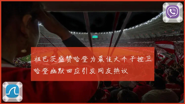 祖巴茨盛赞哈登为最佳大个子控卫哈登幽默回应引发网友热议