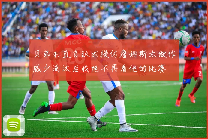 贝弗利直言狄龙模仿詹姆斯太做作威少淘汰后我绝不再看他的比赛
