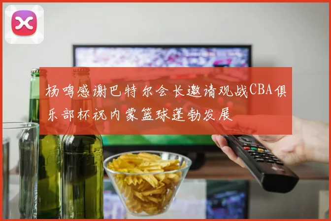 杨鸣感谢巴特尔会长邀请观战CBA俱乐部杯祝内蒙篮球蓬勃发展