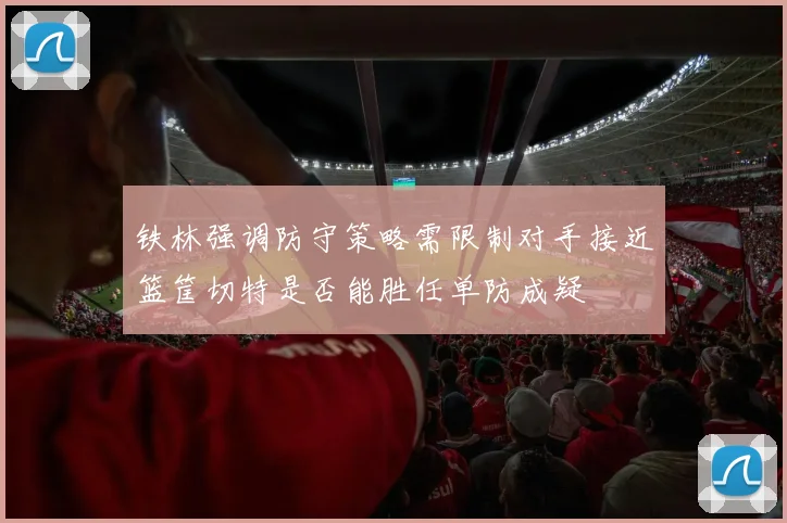 铁林强调防守策略需限制对手接近篮筐切特是否能胜任单防成疑