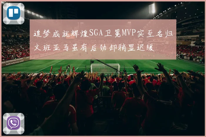 追梦成就辉煌SGA卫冕MVP实至名归文班亚马虽有后劲却稍显迟缓