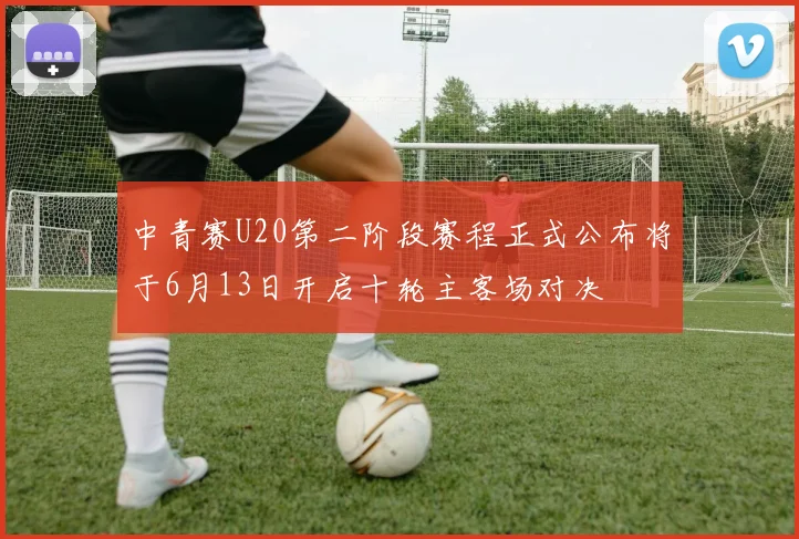中青赛U20第二阶段赛程正式公布将于6月13日开启十轮主客场对决