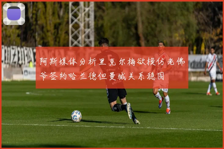 阿斯媒体分析里克尔梅欲模仿老佛爷签约哈兰德但曼城关系稳固