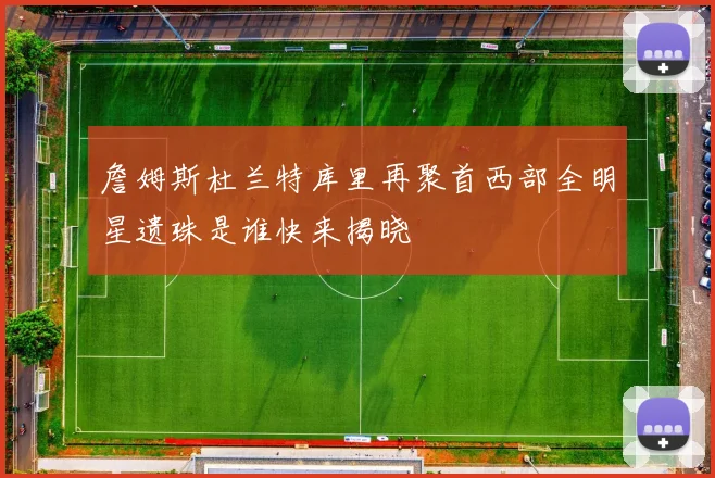 詹姆斯杜兰特库里再聚首西部全明星遗珠是谁快来揭晓