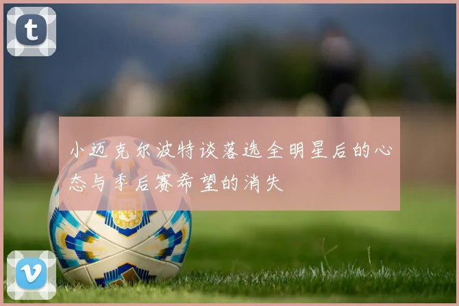 小迈克尔波特谈落选全明星后的心态与季后赛希望的消失