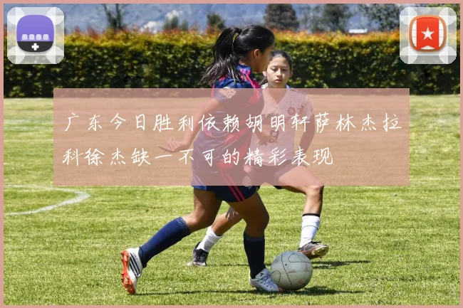 广东今日胜利依赖胡明轩萨林杰拉科徐杰缺一不可的精彩表现