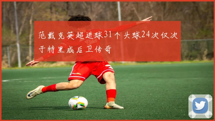 范戴克英超进球31个头球24次仅次于特里成后卫传奇