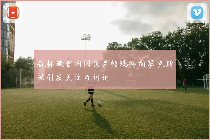森林狼曾询问莫兰特现转向塞克斯顿引发关注与讨论