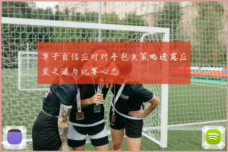 华子自信应对对手包夹策略透露应变之道与比赛心态