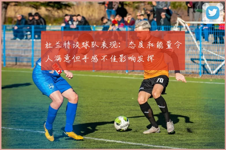 杜兰特谈球队表现：态度和能量令人满意但手感不佳影响发挥