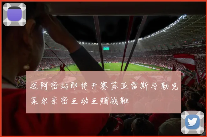 迈阿密站即将开赛苏亚雷斯与勒克莱尔亲密互动互赠战靴