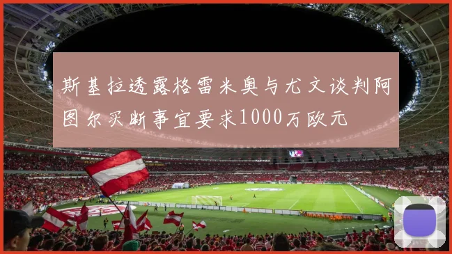 斯基拉透露格雷米奥与尤文谈判阿图尔买断事宜要求1000万欧元