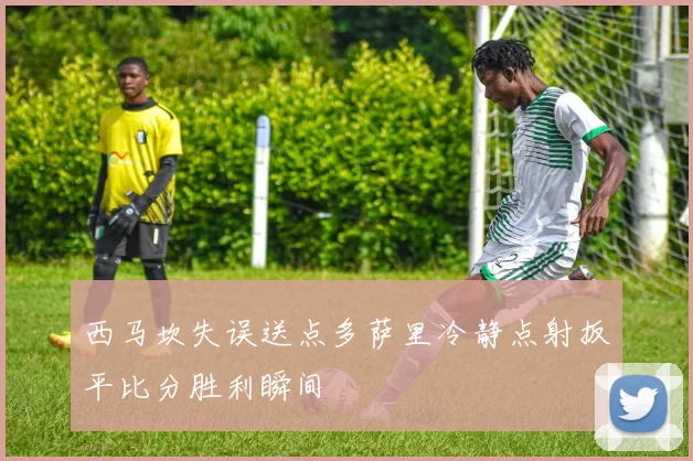 西马坎失误送点多萨里冷静点射扳平比分胜利瞬间