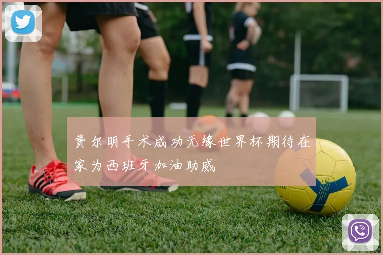 费尔明手术成功无缘世界杯期待在家为西班牙加油助威