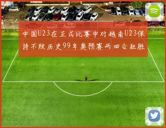 中国U23在正式比赛中对越南U23保持不败历史99年奥预赛两回合狂胜7-0