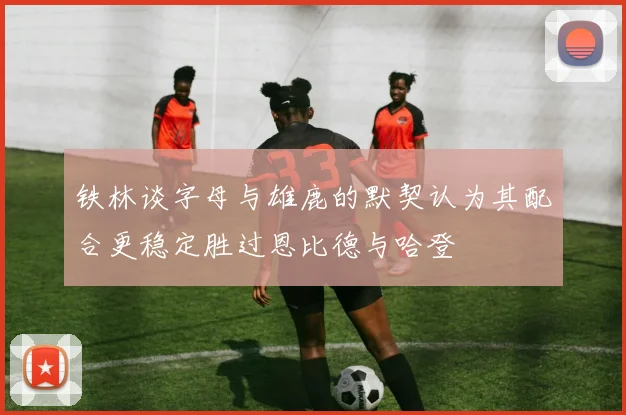 铁林谈字母与雄鹿的默契认为其配合更稳定胜过恩比德与哈登