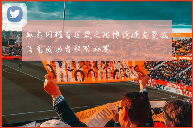 励志闪耀哥逆袭之路博德连克曼城马竞成功晋级附加赛